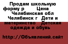 Продам школьную форму р.158 › Цена ­ 1 000 - Челябинская обл., Челябинск г. Дети и материнство » Детская одежда и обувь   